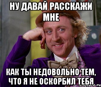 Ну давай расскажи мне как ты недовольно тем, что я не оскорбил тебя, Мем мое лицо