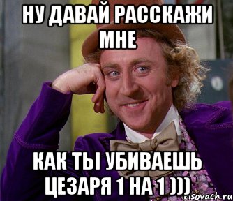 ну давай расскажи мне как ты убиваешь Цезаря 1 на 1 ))), Мем мое лицо