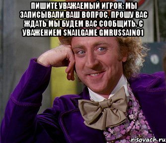 Пишите уважаемый игрок: мы записывали ваш вопрос, прошу вас ждать мы будем вас сообщить. с уважением snailgame gmrussain01 , Мем мое лицо