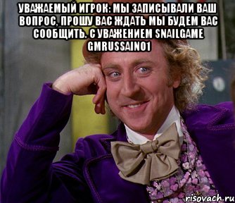 уважаемый игрок: мы записывали ваш вопрос, прошу вас ждать мы будем вас сообщить. с уважением snailgame gmrussain01 , Мем мое лицо