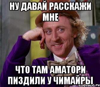 НУ ДАВАЙ РАССКАЖИ МНЕ ЧТО ТАМ АМАТОРИ ПИЗДИЛИ У ЧИМАЙРЫ, Мем мое лицо