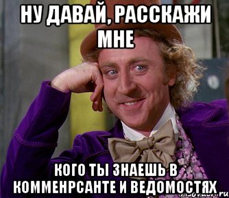 ну давай, расскажи мне кого ты знаешь в комменрсанте и ведомостях, Мем мое лицо