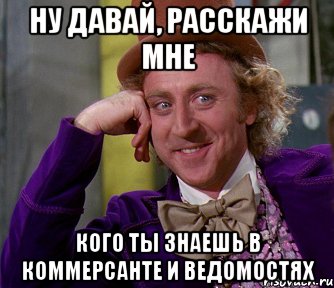 ну давай, расскажи мне кого ты знаешь в коммерсанте и ведомостях, Мем мое лицо