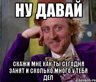 Ну давай Скажи мне как ты сегодня занят и сколько много у тебя дел, Мем мое лицо