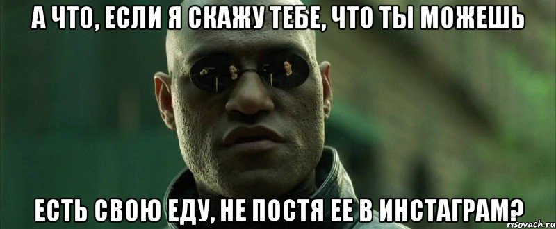 А что, если я скажу тебе, что ты можешь есть свою еду, не постя ее в инстаграм?, Мем  морфеус