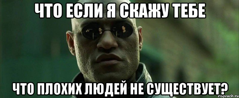 что если я скажу тебе что плохих людей не существует?