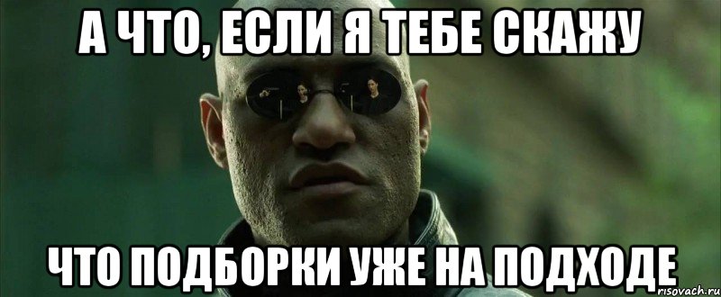 А ЧТО, ЕСЛИ Я ТЕБЕ СКАЖУ ЧТО ПОДБОРКИ УЖЕ НА ПОДХОДЕ