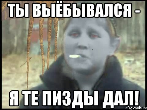 Ты выёбывался - я те пизды дал!