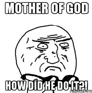 mother of god how did he do it?!