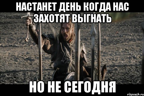 Настанет день когда нас захотят выгнать Но не сегодня