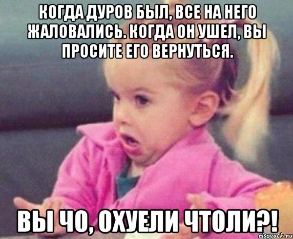 Когда Дуров был, все на него жаловались. Когда он ушел, вы просите его вернуться. Вы чо, охуели чтоли?!, Мем  Ты говоришь (девочка возмущается)