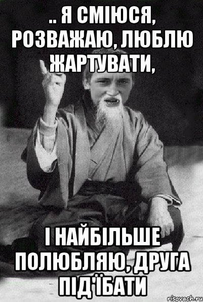 .. я сміюся, розважаю, люблю жартувати, і найбільше полюбляю, друга під'їбати, Мем Мудрий паца