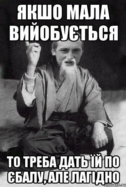 якшо мала вийобується то треба дать їй по єбалу, але лагідно, Мем Мудрий паца