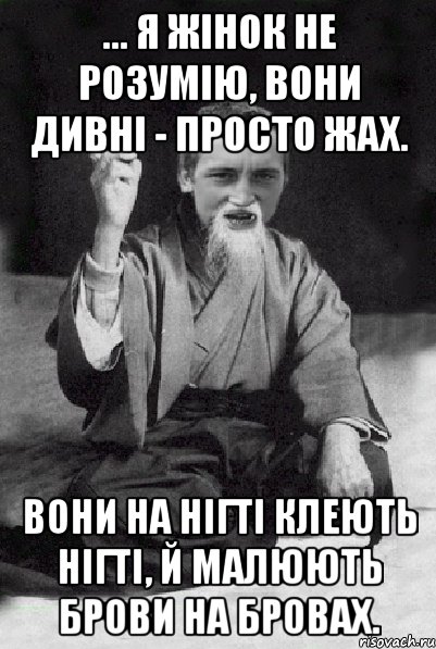 ... я жінок не розумію, вони дивні - просто жах. вони на нігті клеють нігті, й малюють брови на бровах., Мем Мудрий паца