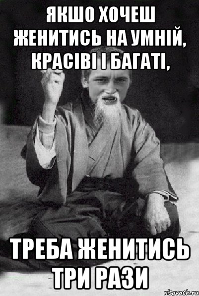 якшо хочеш женитись на умнiй, Красiвi i багатi, треба женитись три рази, Мем Мудрий паца