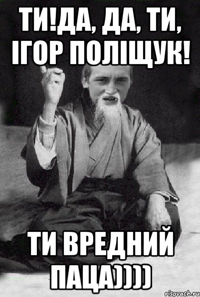 Ти!Да, да, ти, Ігор Поліщук! Ти вредний паца)))), Мем Мудрий паца