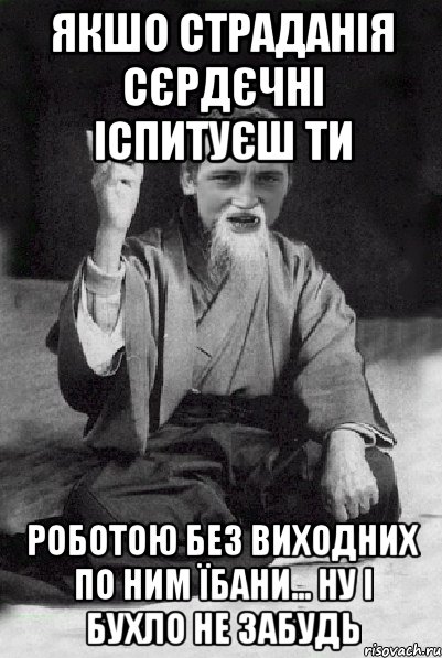 якшо страданія сєрдєчні іспитуєш ти роботою без виходних по ним їбани... ну і бухло не забудь, Мем Мудрий паца