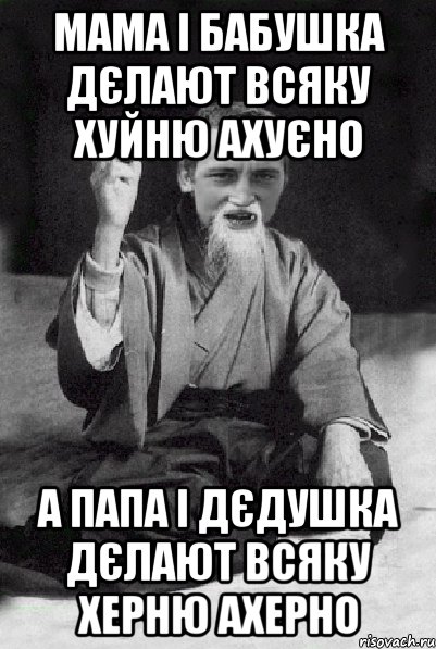 Мама і Бабушка дєлают всяку хуйню ахуєно А Папа і Дєдушка дєлают всяку херню ахерно, Мем Мудрий паца