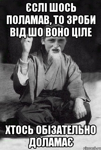 Єслі шось поламав, то зроби від шо воно ціле Хтось обізательно доламає, Мем Мудрий паца