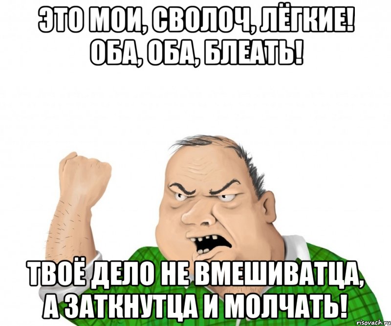 Это мои, сволоч, лёгкие! Оба, оба, блеать! Твоё дело не вмешиватца, а заткнутца и молчать!, Мем мужик