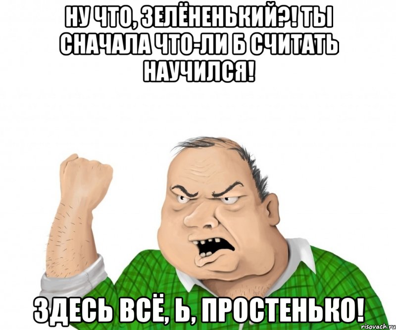 Ну что, зелёненький?! Ты сначала что-ли б считать научился! Здесь всё, Ь, простенько!, Мем мужик