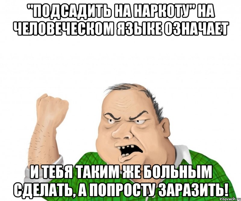 "Подсадить на наркоту" на человеческом языке означает и тебя таким же больным сделать, а попросту заразить!, Мем мужик