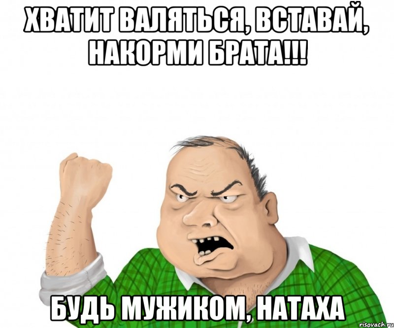 Хватит валяться, вставай, накорми брата!!! Будь мужиком, Натаха, Мем мужик