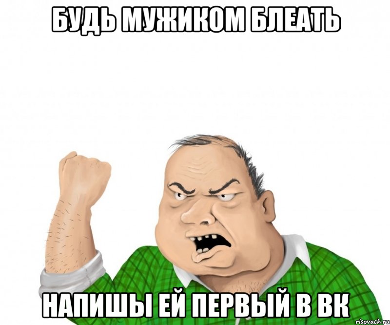 Будь мужиком блеать напишы ей первый в вк, Мем мужик