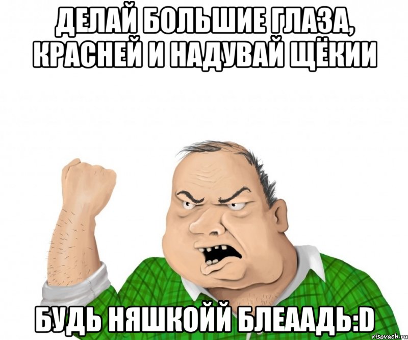 делай большие глаза, красней и надувай щёкии будь няшкойй блеаадь:D, Мем мужик
