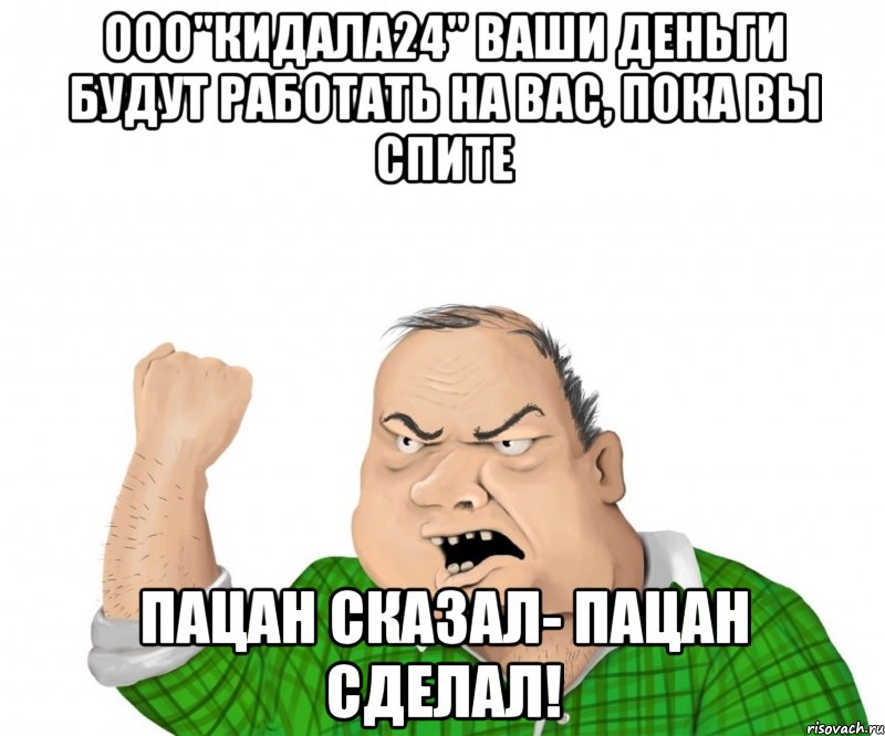 ООО"КИДАЛА24" ваши деньги будут работать на вас, пока вы спите ПАЦАН СКАЗАЛ- ПАЦАН СДЕЛАЛ!, Мем мужик