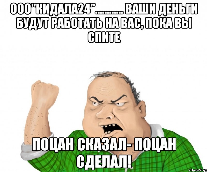 ООО"КИДАЛА24"............ ваши деньги будут работать на вас, пока вы спите ПОЦАН СКАЗАЛ- ПОЦАН СДЕЛАЛ!, Мем мужик