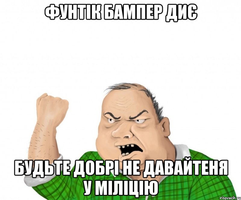 Фунтік бампер диє будьте добрі не давайтеня у міліцію, Мем мужик