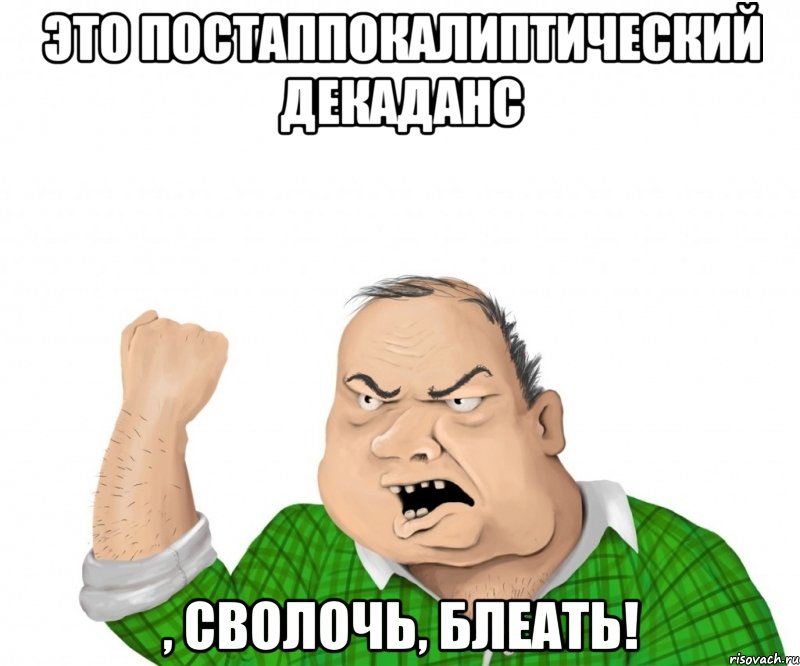 Это постаппокалиптический декаданс , сволочь, блеать!, Мем мужик