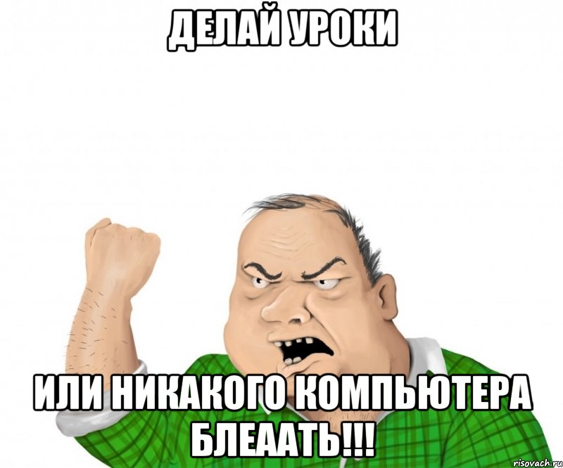 Делай уроки Или никакого компьютера блеаать!!!