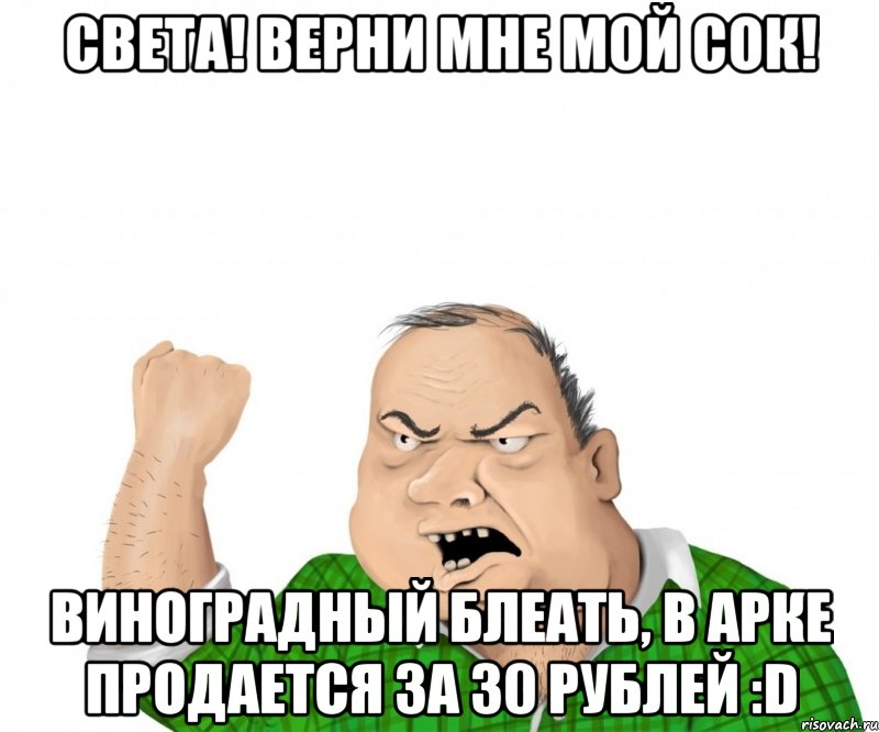 Света! Верни мне мой сок! Виноградный блеать, в арке продается за 30 рублей :D, Мем мужик