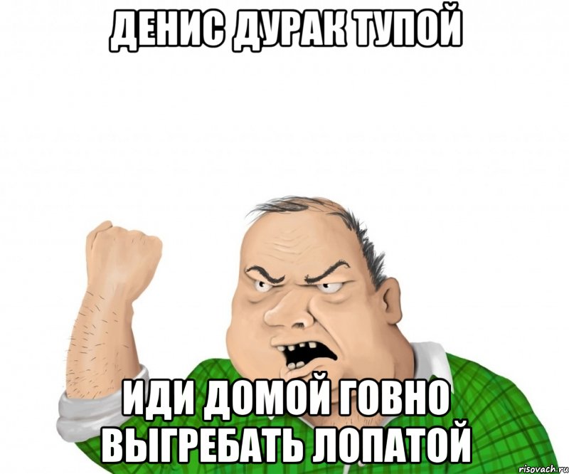 денис дурак тупой иди домой говно выгребать лопатой, Мем мужик