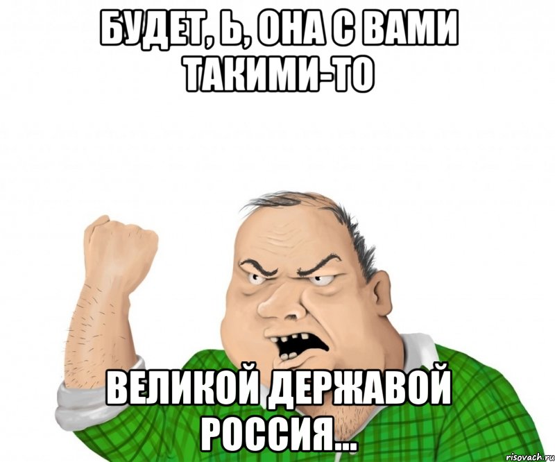 Будет, Ь, она с вами такими-то великой Державой Россия..., Мем мужик