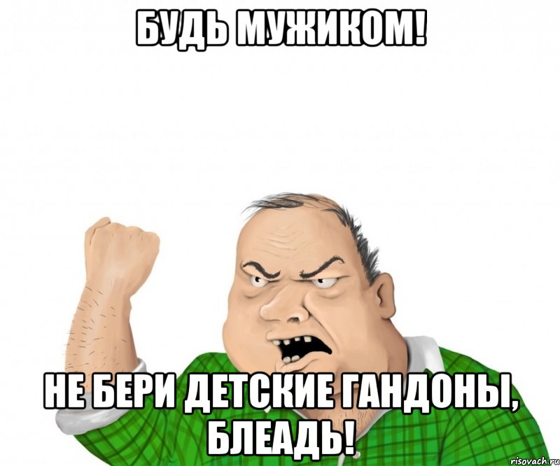 Будь мужиком! Не бери детские гандоны, блеадь!, Мем мужик