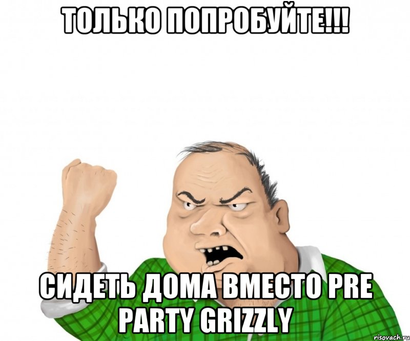 Только попробуйте!!! Сидеть дома вместо Pre Party grizzly, Мем мужик