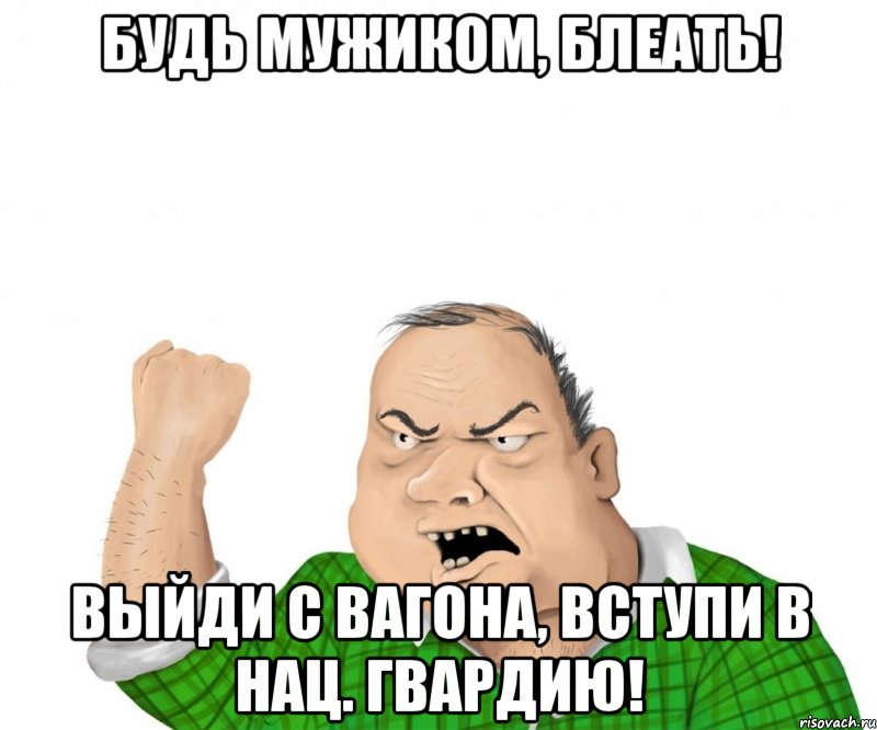 Будь мужиком, блеать! Выйди с вагона, вступи в нац. гвардию!, Мем мужик