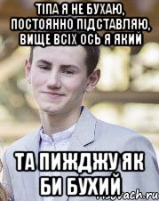 Тіпа я не бухаю, постоянно підставляю, вище всіх ось я який Та пижджу як би бухий