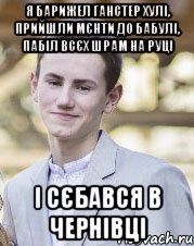 Я барижел ганстер хулі, прийшли мєнти до бабулі, пабіл всєх шрам на руці І сєбався в Чернівці