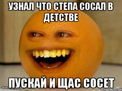 Узнал что Степа сосал в детстве Пускай и щас СОСЕТ, Мем Надоедливый апельсин