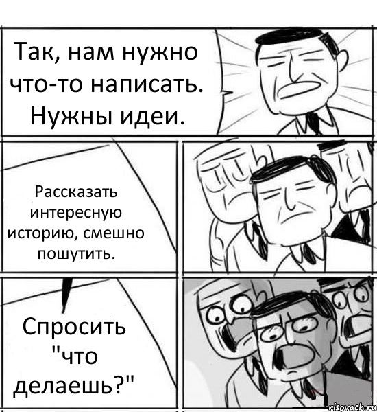 Так, нам нужно что-то написать. Нужны идеи. Рассказать интересную историю, смешно пошутить. Спросить "что делаешь?"