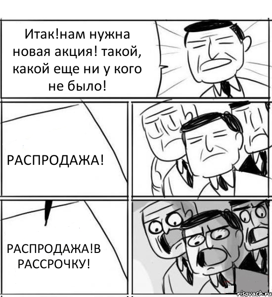 Итак!нам нужна новая акция! такой, какой еще ни у кого не было! РАСПРОДАЖА! РАСПРОДАЖА!В РАССРОЧКУ!