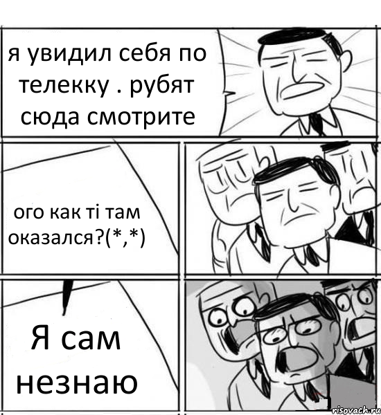 я увидил себя по телекку . рубят сюда смотрите ого как ті там оказался?(*,*) Я сам незнаю