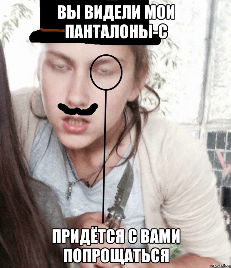 Вы видели мои панталоны-с придётся с вами попрощаться