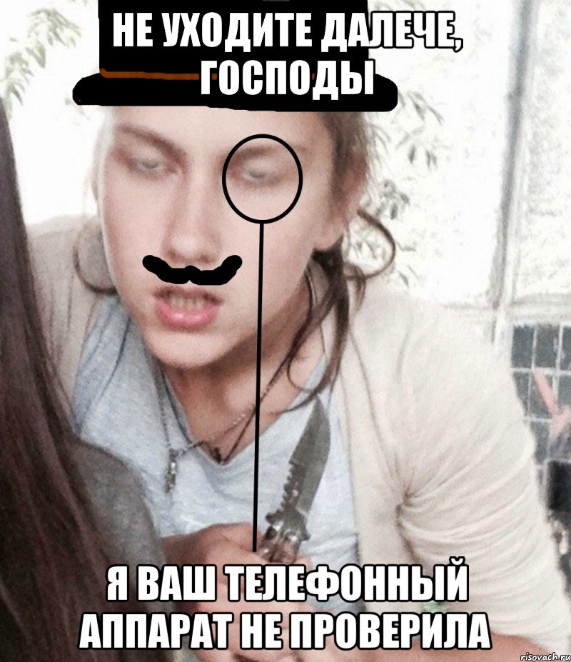 Не уходите далече, господы я ваш телефонный аппарат не проверила