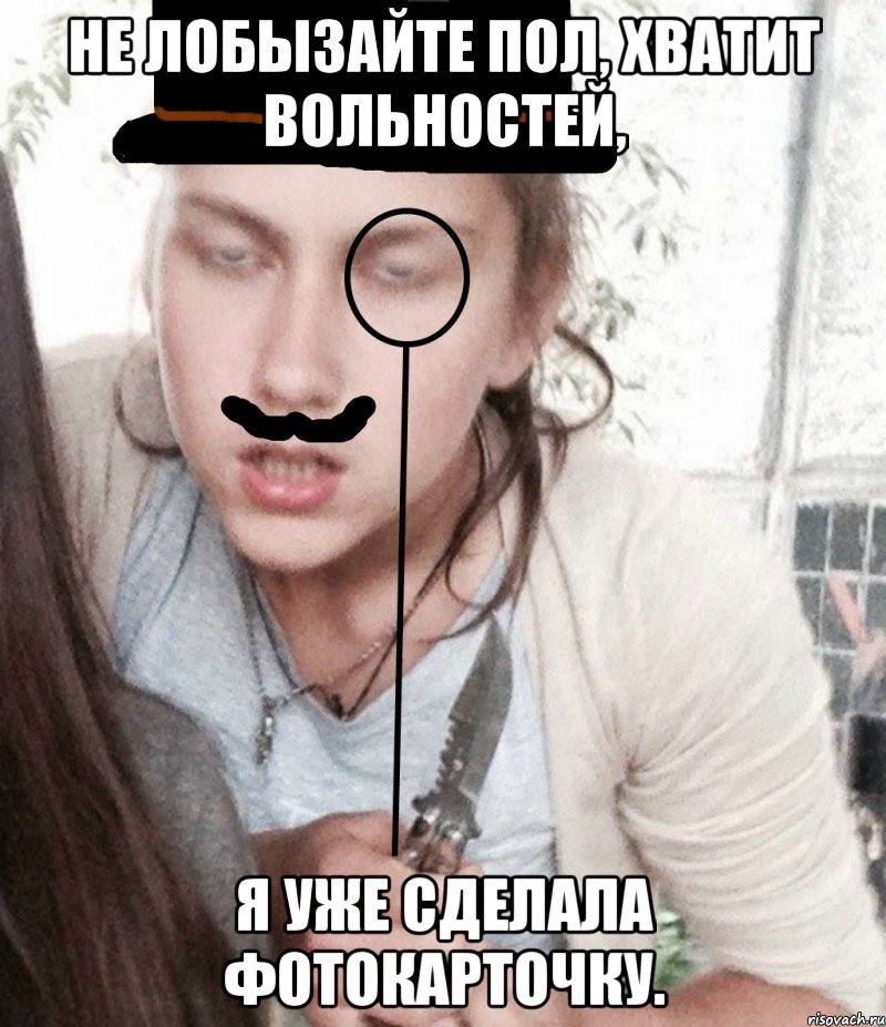 Не лобызайте пол, хватит вольностей, Я уже сделала фотокарточку.