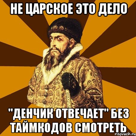 Не царское это дело "Денчик отвечает" без таймкодов смотреть, Мем Не царское это дело